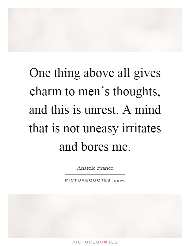 One thing above all gives charm to men's thoughts, and this is unrest. A mind that is not uneasy irritates and bores me Picture Quote #1