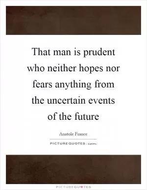 That man is prudent who neither hopes nor fears anything from the uncertain events of the future Picture Quote #1