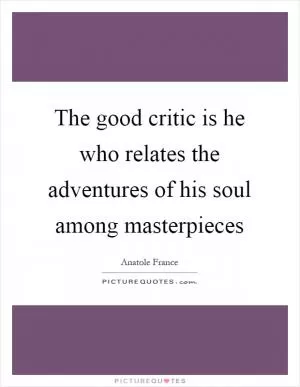 The good critic is he who relates the adventures of his soul among masterpieces Picture Quote #1