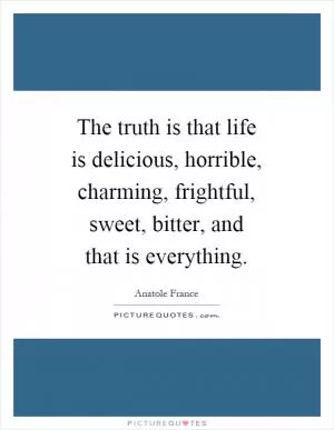 The truth is that life is delicious, horrible, charming, frightful, sweet, bitter, and that is everything Picture Quote #1