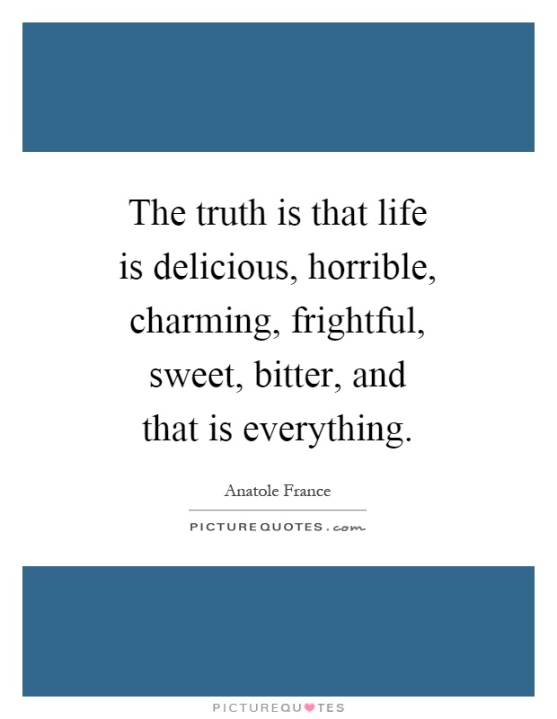 The truth is that life is delicious, horrible, charming, frightful, sweet, bitter, and that is everything Picture Quote #1