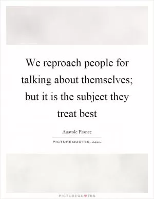 We reproach people for talking about themselves; but it is the subject they treat best Picture Quote #1