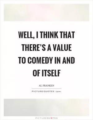 Well, I think that there’s a value to comedy in and of itself Picture Quote #1