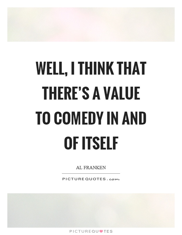 Well, I think that there's a value to comedy in and of itself Picture Quote #1