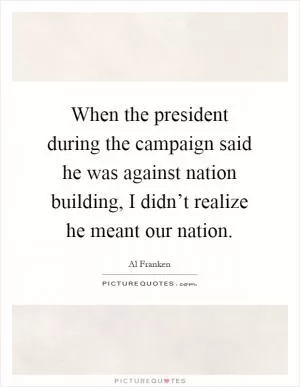When the president during the campaign said he was against nation building, I didn’t realize he meant our nation Picture Quote #1