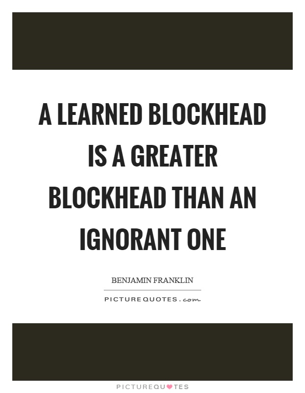 A learned blockhead is a greater blockhead than an ignorant one Picture Quote #1