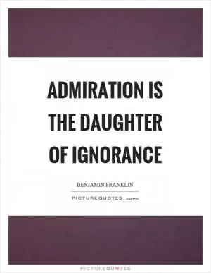 Admiration is the daughter of ignorance Picture Quote #1