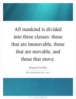 All mankind is divided into three classes: those that are immovable, those that are movable, and those that move Picture Quote #1