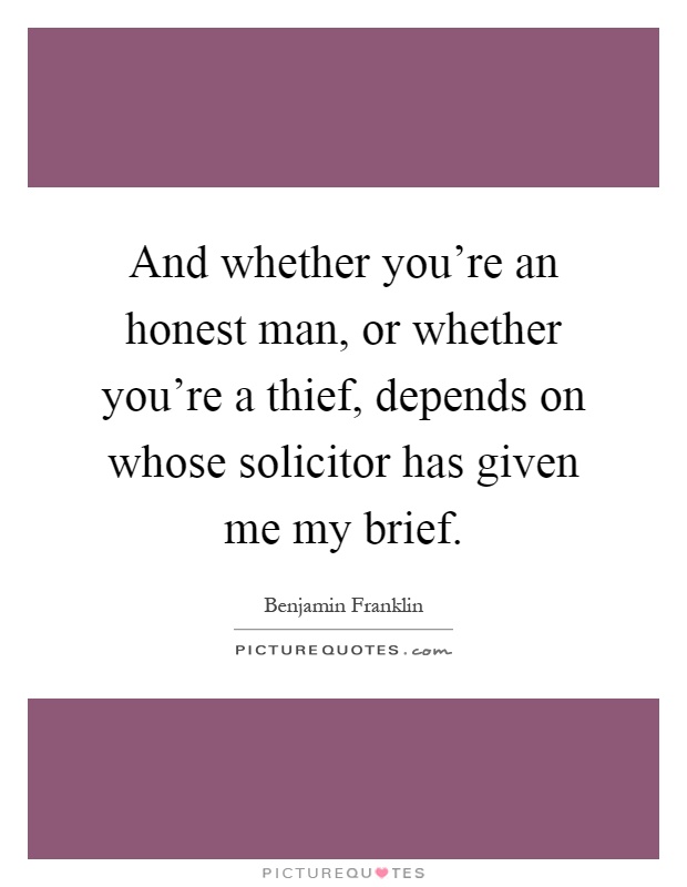 And whether you're an honest man, or whether you're a thief, depends on whose solicitor has given me my brief Picture Quote #1