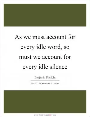 As we must account for every idle word, so must we account for every idle silence Picture Quote #1