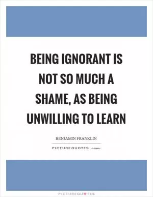 Being ignorant is not so much a shame, as being unwilling to learn Picture Quote #1