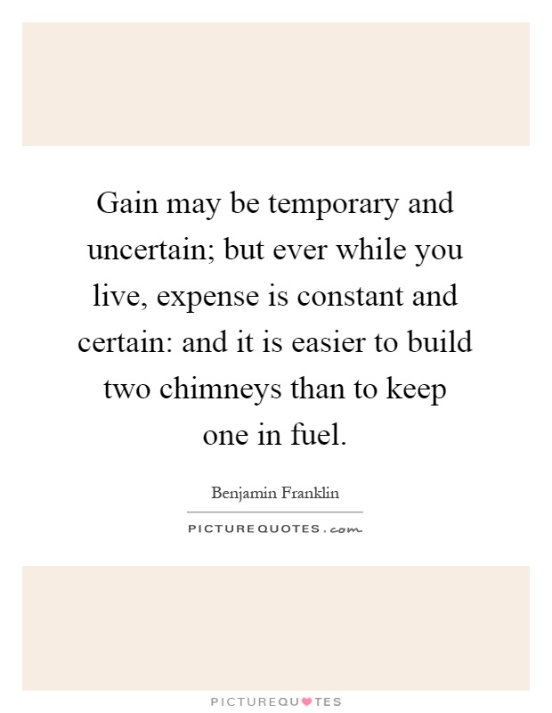 Gain may be temporary and uncertain; but ever while you live, expense is constant and certain: and it is easier to build two chimneys than to keep one in fuel Picture Quote #1