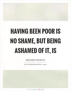 Having been poor is no shame, but being ashamed of it, is Picture Quote #1