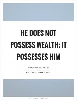 He does not possess wealth; it possesses him Picture Quote #1