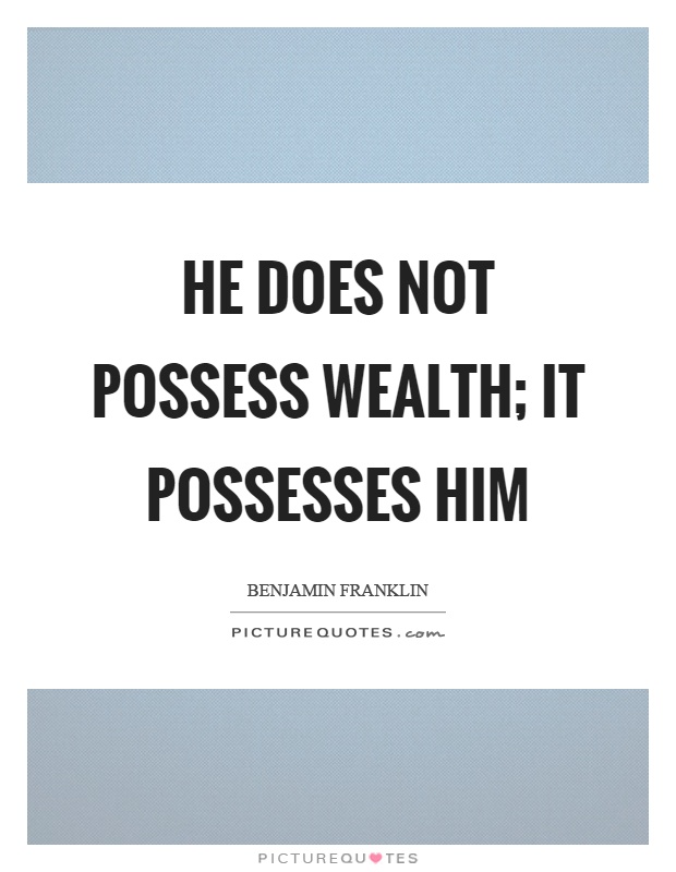 He does not possess wealth; it possesses him Picture Quote #1