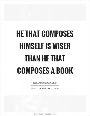 He that composes himself is wiser than he that composes a book Picture Quote #1