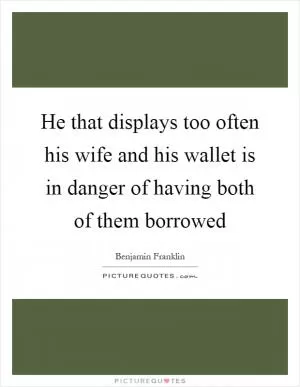 He that displays too often his wife and his wallet is in danger of having both of them borrowed Picture Quote #1