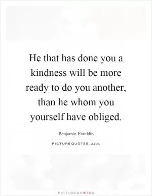 He that has done you a kindness will be more ready to do you another, than he whom you yourself have obliged Picture Quote #1