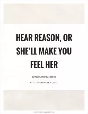 Hear reason, or she’ll make you feel her Picture Quote #1