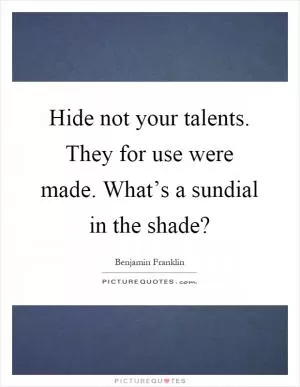 Hide not your talents. They for use were made. What’s a sundial in the shade? Picture Quote #1