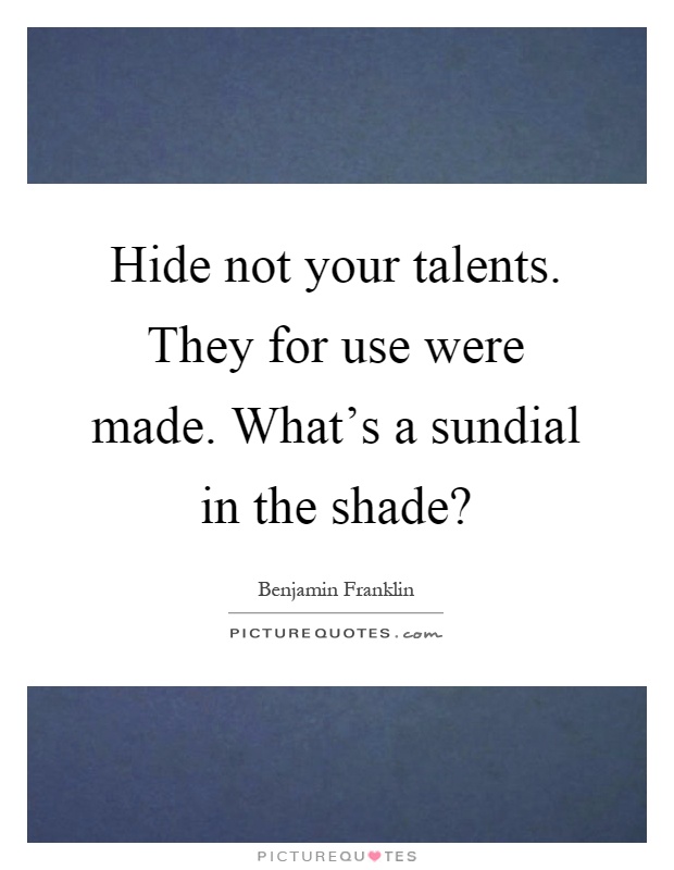 Hide not your talents. They for use were made. What's a sundial in the shade? Picture Quote #1