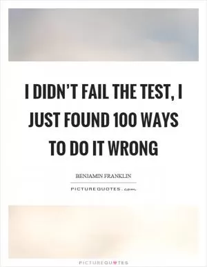 I didn’t fail the test, I just found 100 ways to do it wrong Picture Quote #1