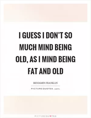 I guess I don’t so much mind being old, as I mind being fat and old Picture Quote #1