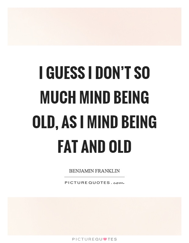 I guess I don't so much mind being old, as I mind being fat and old Picture Quote #1