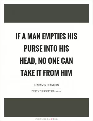If a man empties his purse into his head, no one can take it from him Picture Quote #1