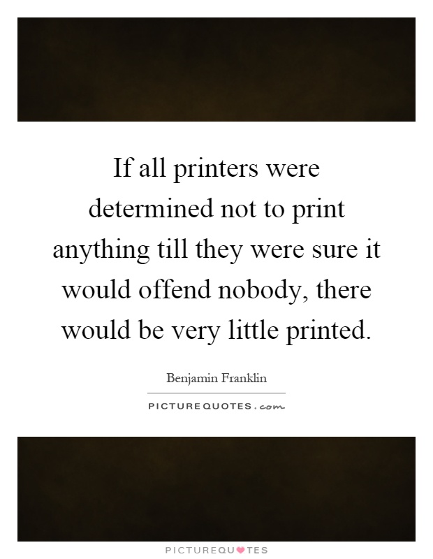 If all printers were determined not to print anything till they were sure it would offend nobody, there would be very little printed Picture Quote #1