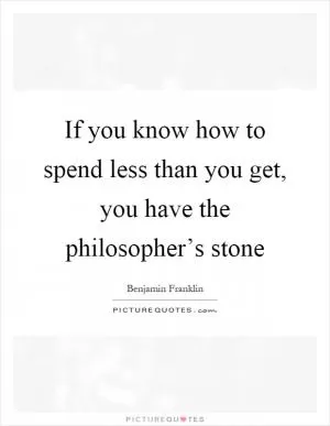 If you know how to spend less than you get, you have the philosopher’s stone Picture Quote #1