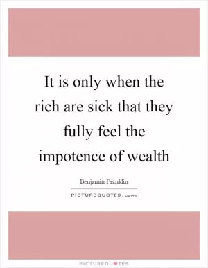 It is only when the rich are sick that they fully feel the impotence of wealth Picture Quote #1