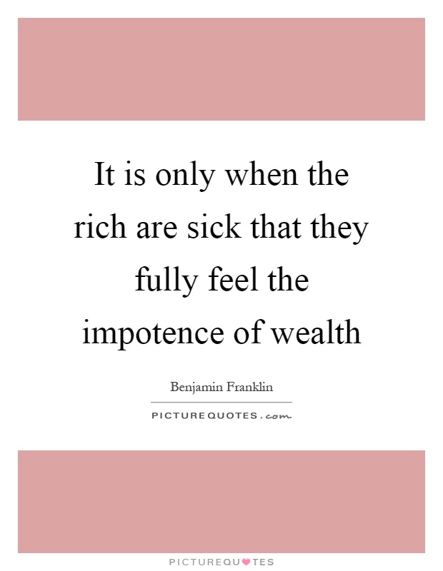 It is only when the rich are sick that they fully feel the impotence of wealth Picture Quote #1