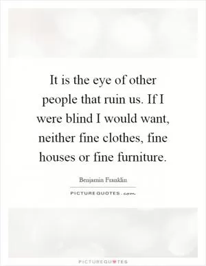It is the eye of other people that ruin us. If I were blind I would want, neither fine clothes, fine houses or fine furniture Picture Quote #1