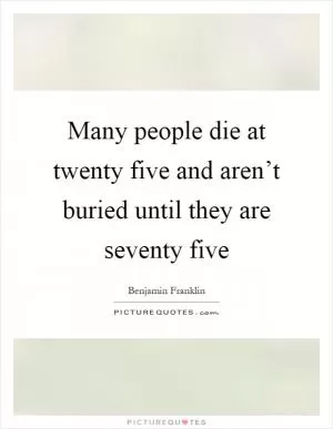 Many people die at twenty five and aren’t buried until they are seventy five Picture Quote #1