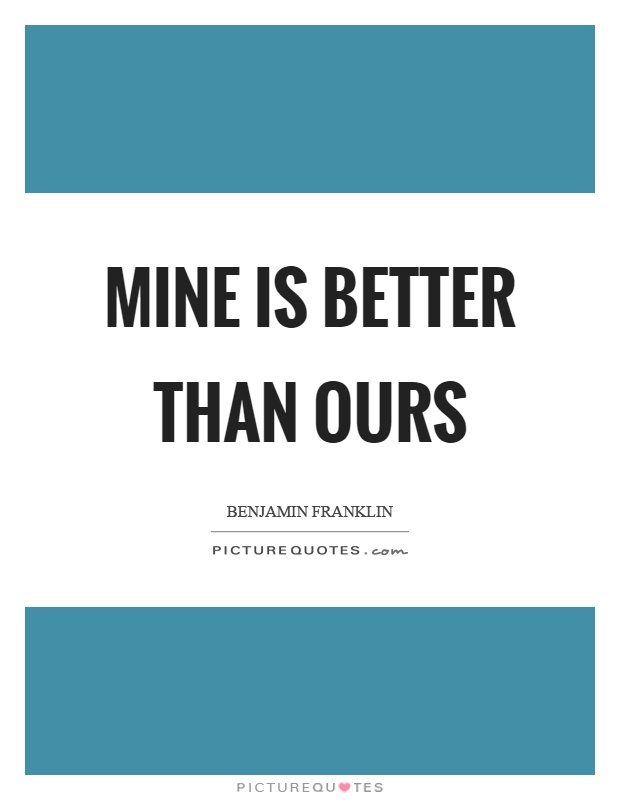 Mine is better than ours Picture Quote #1