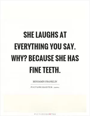 She laughs at everything you say. Why? Because she has fine teeth Picture Quote #1