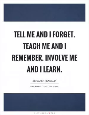Tell me and I forget. Teach me and I remember. Involve me and I learn Picture Quote #1
