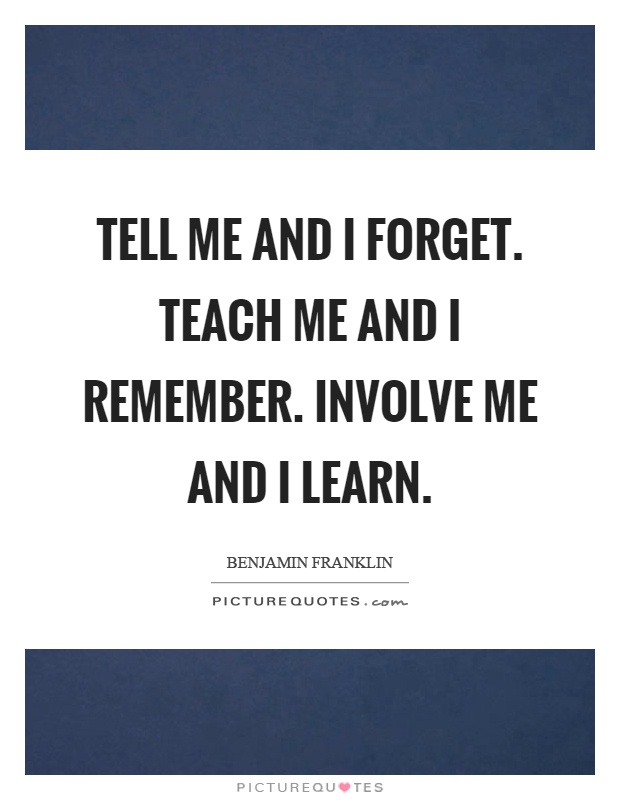 Tell me and I forget. Teach me and I remember. Involve me and I learn Picture Quote #1