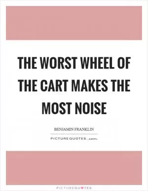 The worst wheel of the cart makes the most noise Picture Quote #1