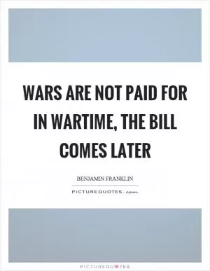 Wars are not paid for in wartime, the bill comes later Picture Quote #1