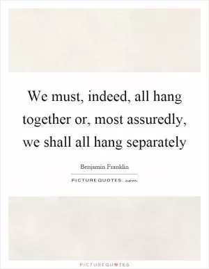 We must, indeed, all hang together or, most assuredly, we shall all hang separately Picture Quote #1