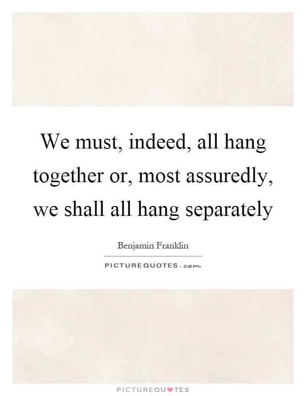 We must, indeed, all hang together or, most assuredly, we shall all hang separately Picture Quote #1