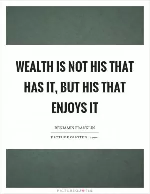 Wealth is not his that has it, but his that enjoys it Picture Quote #1