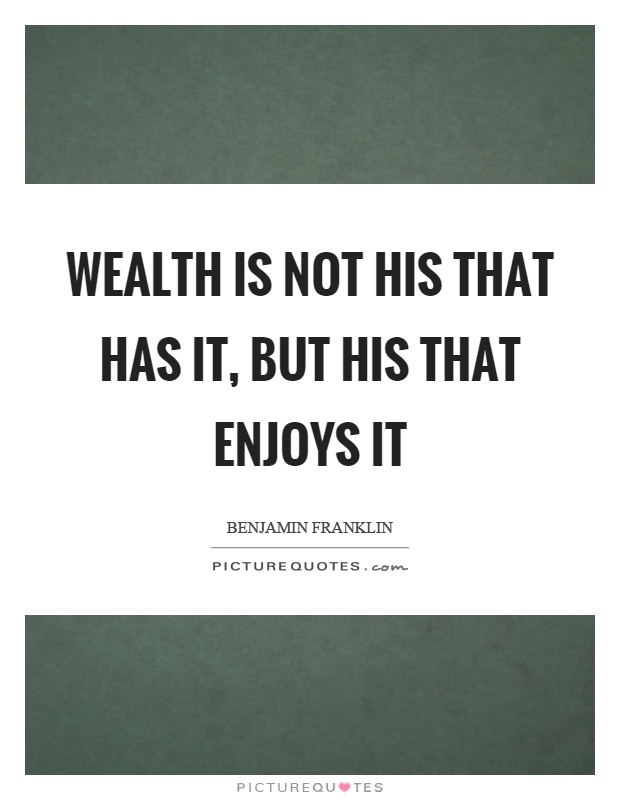 Wealth is not his that has it, but his that enjoys it Picture Quote #1