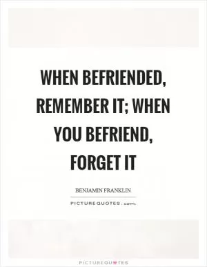 When befriended, remember it; when you befriend, forget it Picture Quote #1