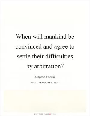When will mankind be convinced and agree to settle their difficulties by arbitration? Picture Quote #1