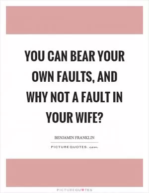 You can bear your own faults, and why not a fault in your wife? Picture Quote #1