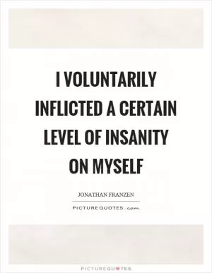 I voluntarily inflicted a certain level of insanity on myself Picture Quote #1