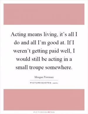 Acting means living, it’s all I do and all I’m good at. If I weren’t getting paid well, I would still be acting in a small troupe somewhere Picture Quote #1